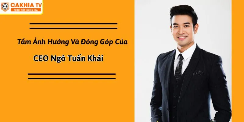 Tầm Ảnh Hưởng Và Đóng Góp Của CEO Ngô Tuấn Khải